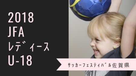 18年度 第14回jfaレディース U 18 サッカーフェスティバル18佐賀県 12 22 開催 結果情報おまちしています ジュニアサッカー News