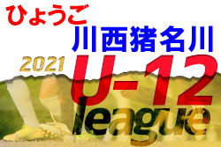 2021年度 U-12サッカーリーグ in 川西・猪名川（兵庫）1位はけやきFC！　未判明分情報募集中です！