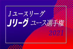 2021年度 Jユースリーグ 第28回Jリーグユース選手権 全結果掲載！