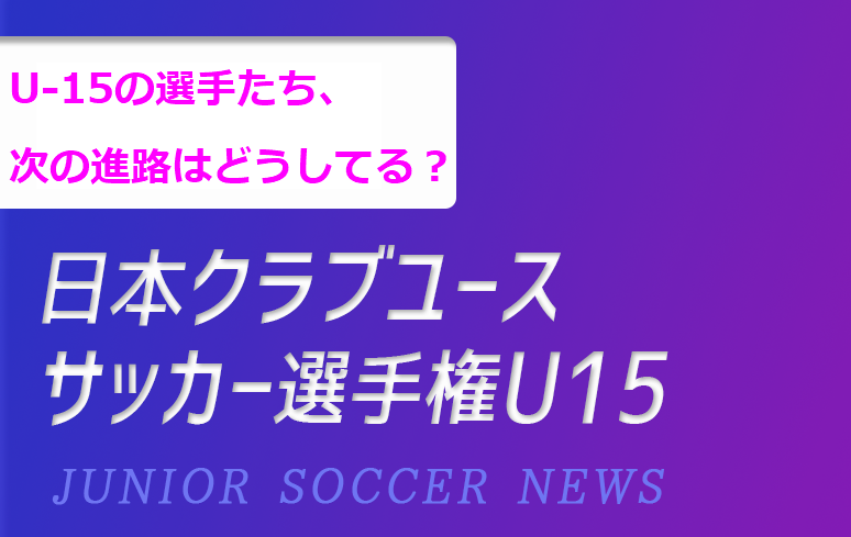 U 15の選手たち 次の進路はどうしてる クラブユースu 15選手権 進路特集 ジュニアサッカーnews