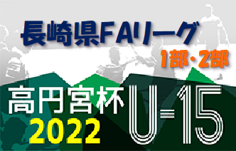 2022年度 高円宮杯 JFAU-15サッカーリーグ 2022 長崎県FAリーグ1部・2部 最終結果掲載！