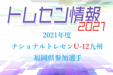 【メンバー】2021年度 ナショナルトレセンU-12九州 福岡県参加選手 発表のお知らせ！情報ありがとうございます！