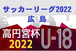 高円宮杯 JFA U-18サッカーリーグ2022 広島　全試合結果掲載！