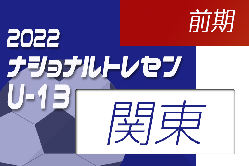 22年 ナショナルトレセンu 13関東 前期 5 28 29 参加メンバー発表 ジュニアサッカーnews