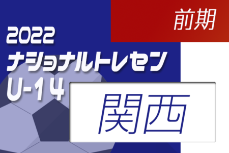 2022ナショナルトレセンU-14前期（5/19～22）関西参加メンバー発表のお知らせ！