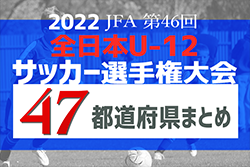 【2022全日本U-12サッカー選手権】出場全48チーム決定！仲間と勝ち取れ全国大会！【47都道府県一覧】