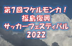 2022年度 第7回 マケルモンカ！福島復興サッカーフェスティバル 2022 7/16～18結果情報お待ちしています！