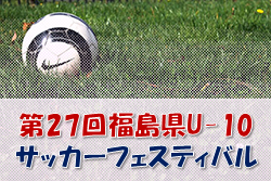 2022年度 第27回福島県U-10サッカーフェスティバル 最終結果掲載！