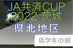 2022年度 JA共済CUP第49回茨城県学年別少年サッカー大会（低学年の部）県北地区大会　県大会出場8チーム決定！