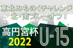 2022年度 高円宮杯 JFA U-15サッカーリーグ 東北みちのくチャレンジ北・南プレーオフ 結果掲載！