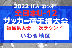 2022年度 JFA第46回全日本U-12サッカー選手権福島県大会 一次ラウンド（いわき地区）全結果掲載！2次ラウンド出場5チーム決定！