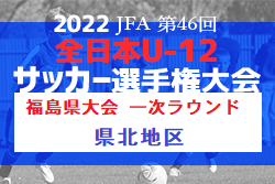 2022年度 JFA第46回全日本U-12サッカー選手権福島県大会 一次ラウンド（県北地区）10/23結果募集！