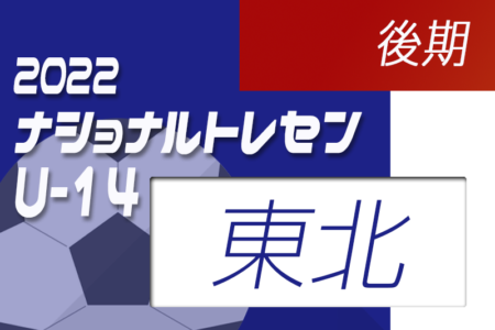 2022ナショナルトレセンU-14後期（11/24～11/27）東北U-14 参加メンバー掲載！