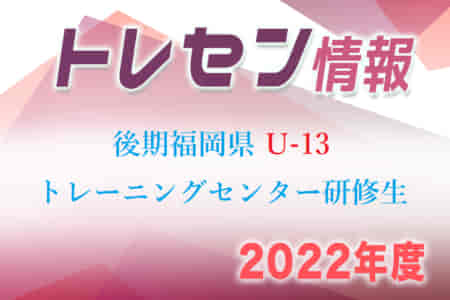 【メンバー】2022年度 後期福岡県U-13 トレーニングセンター選考結果発表のお知らせ！【最新・追加あり】