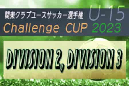 【優勝写真掲載】関東CY連盟 U-15 Challenge Cup 2023 DIVISION 2は川崎CHAMP、DIVISION 3はトリプレッタ SCが優勝！情報ありがとうございます！