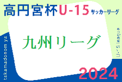 速報！高円宮杯 JFA U-15サッカーリーグ 2024 九州  6/16結果掲載！次回6/22,23