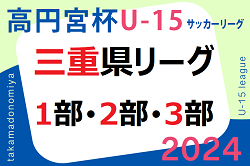 高円宮杯 JFA U-15サッカーリーグ2024三重  6/15.16結果掲載！次節日程お待ちしています。