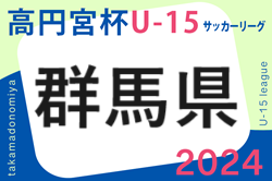 高円宮杯JFA U-15サッカーリーグ2024 群馬 6/15.16結果掲載！次節6/22