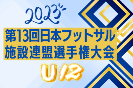 2023年度 第13回日本フットサル施設連盟選手権（U-12クラス）優勝はDREAM FC（大阪）！全結果掲載