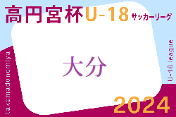 高円宮杯U-18サッカーリーグ 2024 OFAリーグ 大分　6/8結果掲載！次節6/29