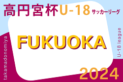 高円宮杯 JFA U-18 サッカーリーグ 2024 福岡（前期）6/29結果掲載！6/30結果速報！