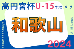 高円宮杯JFA U-15サッカーリーグ2024和歌山  6/29.30結果掲載！次戦7/6.7　たくさんの情報提供ありがとうございます