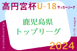 2024年度 高円宮杯KFAU-18サッカーリーグ鹿児島トップリーグ  6/30結果速報！