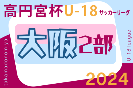 高円宮杯JFA U-18サッカーリーグ 2024 OSAKA 2部（大阪）6/22,23結果掲載！次節6/29.30