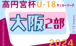 高円宮杯JFA U-18サッカーリーグ 2024 OSAKA 2部（大阪）7/13,15結果掲載！次節9/1