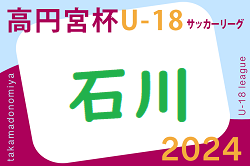 2024年度 高円宮杯JFA U-18 石川県リーグ 3部6/15結果速報！