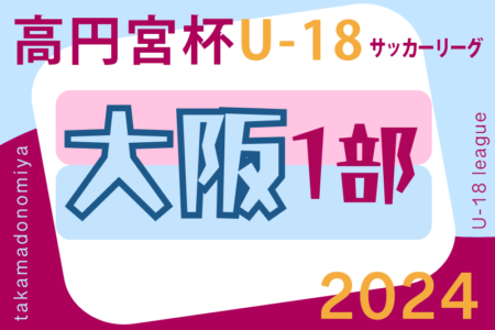 高円宮杯JFA U-18サッカーリーグ 2024 OSAKA 1部（大阪）6/15結果掲載！6/16結果お待ちしています。結果速報！