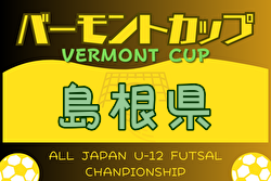 2024年度バーモントカップ第34回全日本U-12 フットサル選手権大会 島根県大会 7/6.7開催！松江地区、出雲地区県大会出場チーム決定！情報ありがとうございます。