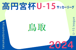 2024年度 高円宮杯JFA U-15 サッカーリーグ鳥取2024 1部リーグ   6/30結果速報！