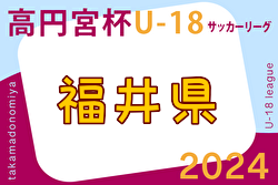 2024年度 高円宮杯JFA U-18 サッカーリーグ福井 1部  6/8,9結果掲載！次回6/22