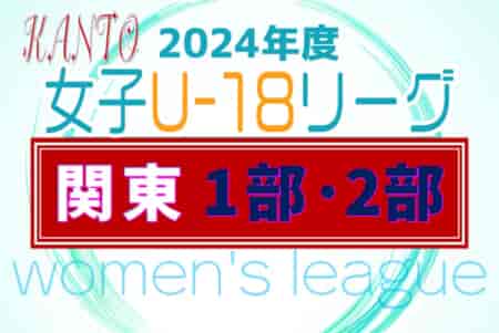 速報！2024年度 関東女子U-18サッカーリーグ 6/16 1部結果更新！次は6/22,23に1部・2部開催！情報ありがとうございます！