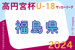 2024年度 高円宮杯JFA U-18 サッカーリーグ福島  6/16結果掲載！次回6/22