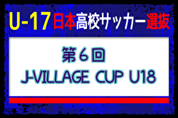 【U-17日本高校サッカー選抜】 第6回 J-VILLAGE CUP U18（3/14～18＠Jヴィレッジ）メンバー・スケジュール掲載！
