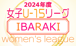 速報！IFA U-15女子サッカーリーグ2024（茨城） 7/6結果更新！次回7/15