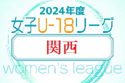2024年度 U-18女子サッカーリーグ2024 関西  6/15結果掲載！2部リーグ以下も結果募集！次節6/22