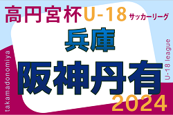 高円宮杯 JFA U-18サッカーリーグ2024 阪神・丹有リーグ（兵庫） 6/15.16結果掲載！次戦6/22.23　たくさんの情報提供ありがとうございます