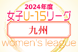 2024年度JFA U-15女子サッカーリーグ九州 沖縄 6/30結果速報！
