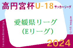 2024年度高円宮杯 JFA U-18サッカーリーグ愛媛県リーグ（Eリーグ）E1リーグ6/15結果速報！E2以下のリーグ入力もお待ちしています