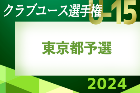 2024年度 日本クラブユースサッカー選手権U-15 東京都予選 関東大会出場11チーム決定！全結果掲載！