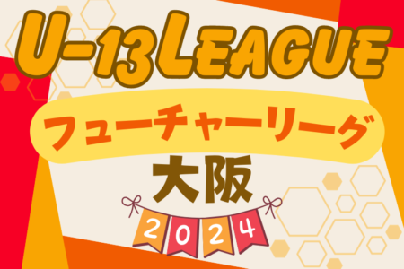 フューチャーリーグ大阪2024 U-13 6/22,23結果掲載！次節日程お待ちしています。