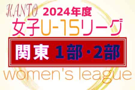 JFA U-15女子サッカーリーグ関東2024 後期開幕！第8節6/15結果掲載！6/16結果お待ちしています。結果速報！