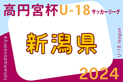 2024年度 高円宮杯JFA U-18 サッカーリーグ新潟  1部第7節6/23結果掲載！2～4部結果入力募集続報お待ちしています。次節7/7
