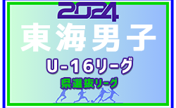 2024年度 東海男子U-16リーグ（県選抜リーグ）第1節  6/9結果更新！マン・オブ・ザ・マッチ掲載！ 第2節 6/16開催