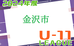 2024年度 金沢市少年サッカーリーグ（U-11）石川 後期7/6.13結果1試合からリーグ入力お待ちしています！　次戦7/20