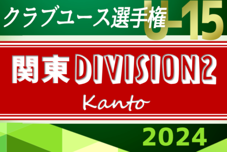 2024関東クラブユースU-15大会（北関東U-15大会）Division2　4県代表16チーム出場、組合せ掲載！7/20～23開催！県予選情報まとめました！！