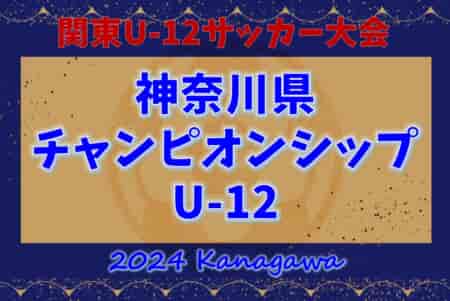 速報！2024年度 神奈川県チャンピオンシップU-12 22地区代表32チーム出場、6/29 1回戦結果判明分掲載、あと6試合結果募集！6/30は2回戦・準々決勝開催！